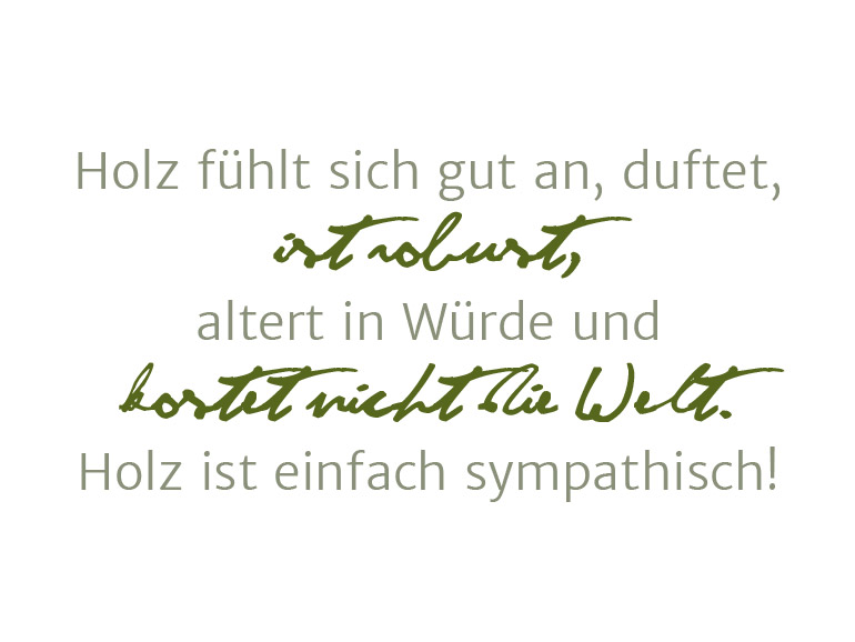 Holz fühlt sich gut an, duftet, altert in Würde, ist robust und kostet nicht die Welt.